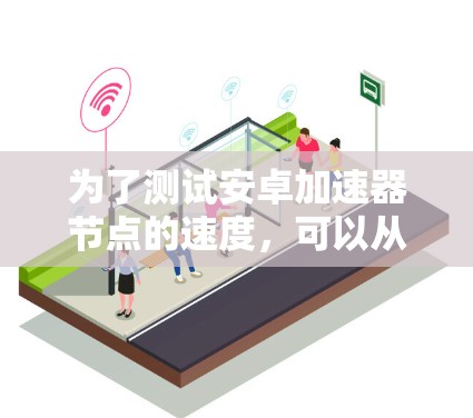 为了测试安卓加速器节点的速度，可以从以下几个方面进行详细测试