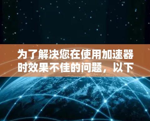为了解决您在使用加速器时效果不佳的问题，以下是一步步的解决方案