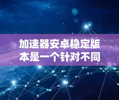 加速器安卓稳定版本是一个针对不同安卓系统进行优化的性能优化工具，旨在提升手机的性能和稳定性。以下是对其的详细分析