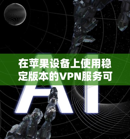 在苹果设备上使用稳定版本的VPN服务可以确保你的网络连接安全且稳定。以下是一些在苹果设备上表现良好的VPN服务推荐，并且它们都有稳定的版本支持
