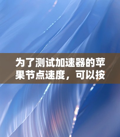 为了测试加速器的苹果节点速度，可以按照以下步骤进行
