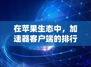 在苹果生态中，加速器客户端的排行主要由几个关键因素决定，包括性能、兼容性、用户体验、市场推广和生态系统支持。以下是对主要加速器客户端的分析和排行