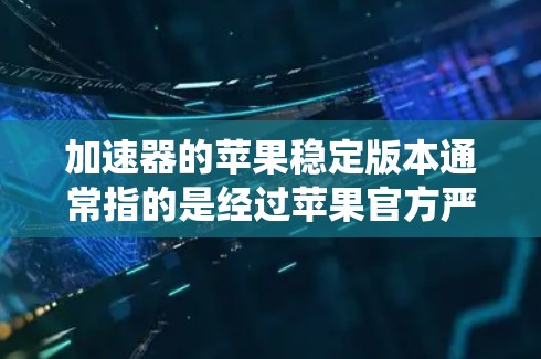 加速器的苹果稳定版本通常指的是经过苹果官方严格测试，确保与苹果操作系统兼容性和稳定运行的版本。以下是关于加速器苹果稳定版本的一些详细信息