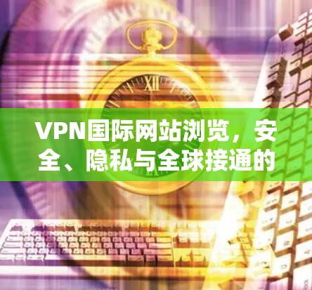VPN国际网站浏览，安全、隐私与全球接通的双重保障