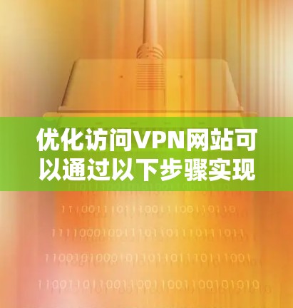 优化访问VPN网站可以通过以下步骤实现，以确保更高效和可靠的连接