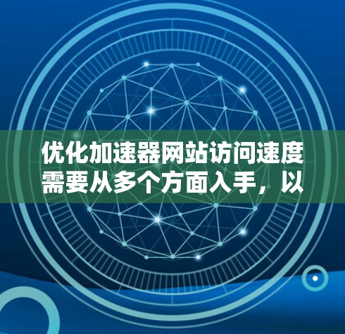 优化加速器网站访问速度需要从多个方面入手，以下是一个分步骤的优化方案