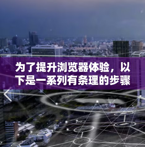 为了提升浏览器体验，以下是一系列有条理的步骤，帮助你优化浏览速度和效率
