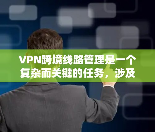 VPN跨境线路管理是一个复杂而关键的任务，涉及多个方面的考量。以下是对该任务的系统性分析和总结