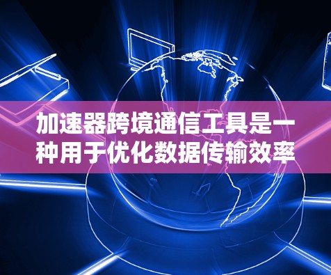加速器跨境通信工具是一种用于优化数据传输效率和性能的技术，特别是在跨国或跨地区传输数据时。以下是对这一技术的详细分析和总结