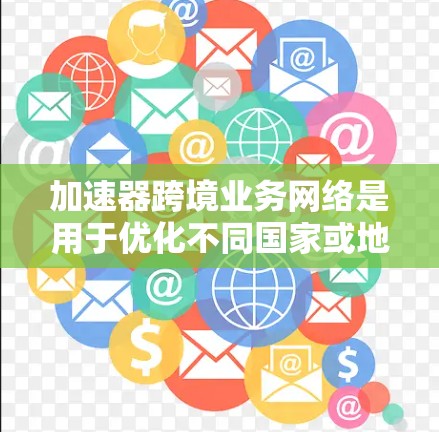 加速器跨境业务网络是用于优化不同国家或地区之间企业网络数据传输的技术，旨在提高速度、可靠性和安全性。以下是对其工作原理、应用场景、挑战及优化策略的详细分析