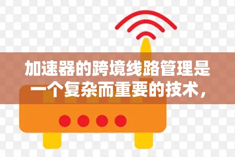 加速器的跨境线路管理是一个复杂而重要的技术，涉及多个关键要素。以下是对这一技术的详细分析