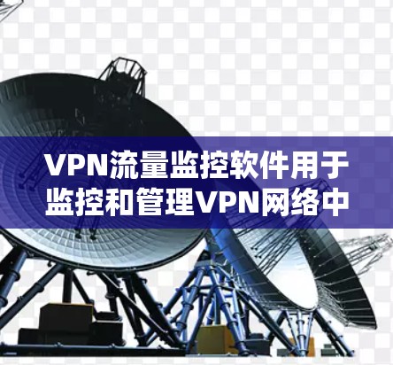 VPN流量监控软件用于监控和管理VPN网络中的流量，确保安全、隐私和网络性能。以下是对VPN流量监控软件的详细分析和总结