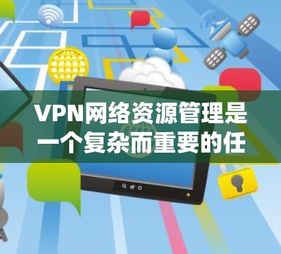 VPN网络资源管理是一个复杂而重要的任务，涉及多个关键方面。以下是对该任务的系统分析和总结