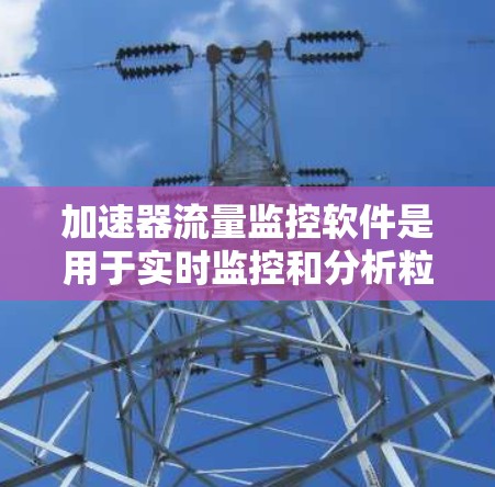 加速器流量监控软件是用于实时监控和分析粒子束流动情况的重要工具，确保实验的顺利进行和数据质量。以下是对该软件的详细分析和总结