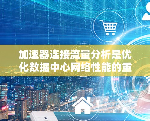 加速器连接流量分析是优化数据中心网络性能的重要环节，以下是对这一过程的详细分步骤解释