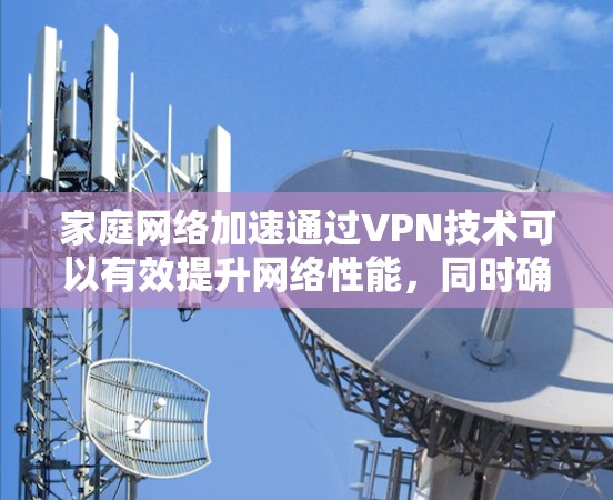 家庭网络加速通过VPN技术可以有效提升网络性能，同时确保数据安全。以下是分步骤的指南，帮助您正确配置和使用家庭VPN