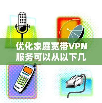 优化家庭宽带VPN服务可以从以下几个方面入手，确保其稳定、高效运行