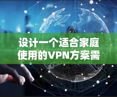 设计一个适合家庭使用的VPN方案需要综合考虑以下几个关键要素