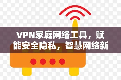 VPN家庭网络工具，赋能安全隐私，智慧网络新生