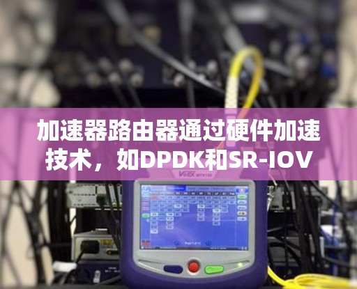 加速器路由器通过硬件加速技术，如DPDK和SR-IOV，显著提升了网络路由的性能，特别是在高性能计算和大规模虚拟化场景下。以下是对加速器路由器工作机制的详细分析