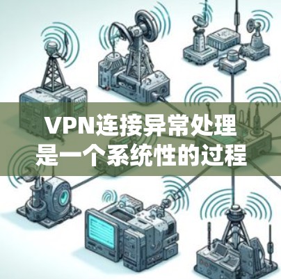 VPN连接异常处理是一个系统性的过程，需要结合仔细检查、测试和排除各种可能性来解决。以下是针对VPN连接异常问题的分步解决方案