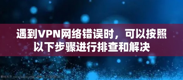 遇到VPN网络错误时，可以按照以下步骤进行排查和解决
