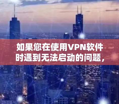 如果您在使用VPN软件时遇到无法启动的问题，以下是一些可能导致问题的原因及解决方法