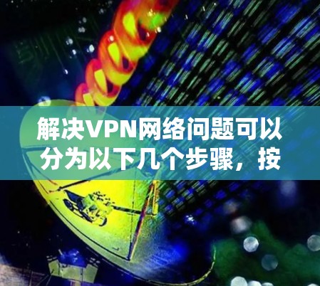 解决VPN网络问题可以分为以下几个步骤，按照逻辑顺序逐步排查
