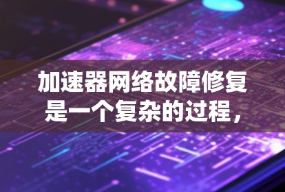 加速器网络故障修复是一个复杂的过程，通常涉及到网络设备、硬件、软件配置和系统性能优化等多个方面。以下是一些常见的故障类型及其修复方法，供你参考