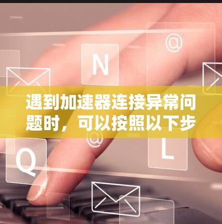 遇到加速器连接异常问题时，可以按照以下步骤进行排查和解决