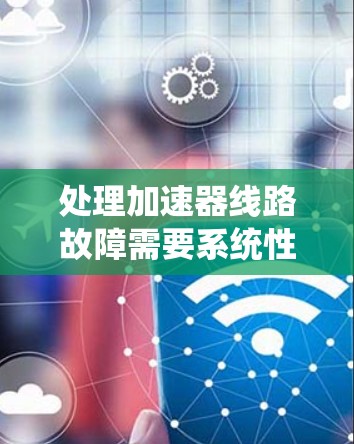 处理加速器线路故障需要系统性地分析和解决，以下是对故障处理的总结和建议