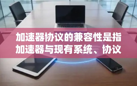 加速器协议的兼容性是指加速器与现有系统、协议或应用程序之间的互操作性和协调性。加速器通常用于优化网络应用的性能，例如数据传输速度、延迟或资源消耗。以下是关于加速器协议兼容性的关键点和考虑因素