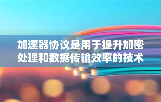 加速器协议是用于提升加密处理和数据传输效率的技术，广泛应用于网络安全、数据存储和云计算等领域。以下是对加速器协议的详细介绍