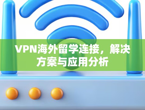 VPN海外留学连接，解决方案与应用分析