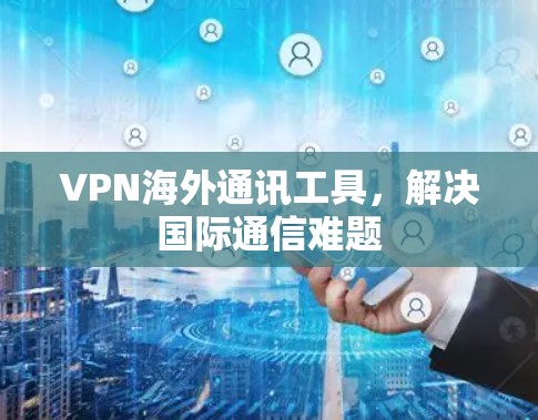 VPN海外通讯工具，解决国际通信难题