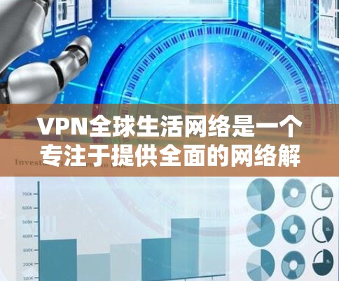 VPN全球生活网络是一个专注于提供全面的网络解决方案的服务提供商，旨在帮助用户保护隐私、安全访问内容以及连接到全球网络。以下是对VPN全球生活网络的详细分析