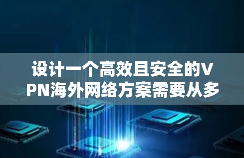 设计一个高效且安全的VPN海外网络方案需要从多个方面综合考虑，以下是一个详细的方案设计