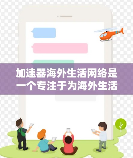 加速器海外生活网络是一个专注于为海外生活者提供支持和资源的平台，旨在帮助他们快速适应新的环境并取得成功。以下是对该网络的详细分析和总结