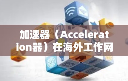 加速器（Acceleration器）在海外工作网络中的应用是一个复杂但重要的主题，涉及多个方面，包括网络优化、内容分发、数据加速等。以下是一些关键点和建议