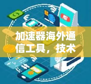 加速器海外通信工具，技术与应用解析