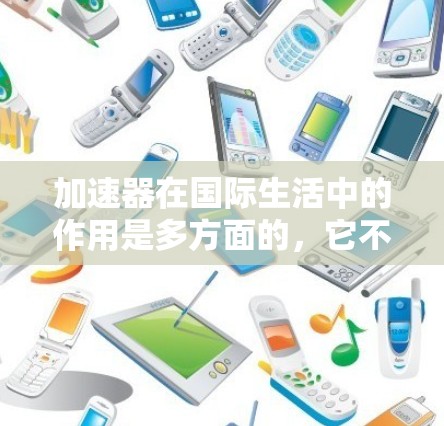 加速器在国际生活中的作用是多方面的，它不仅推动了物理学的发展，还在多个领域中发挥着重要作用。以下是加速器在国际生活中的主要作用