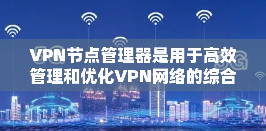 VPN节点管理器是用于高效管理和优化VPN网络的综合工具，涵盖了多个关键功能，帮助企业确保网络安全和高性能。以下是该管理器的详细功能和实现要点