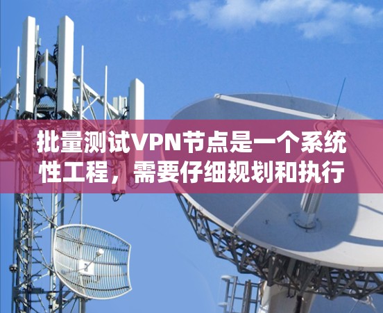 批量测试VPN节点是一个系统性工程，需要仔细规划和执行。以下是分步骤的指南，帮助您高效地完成测试