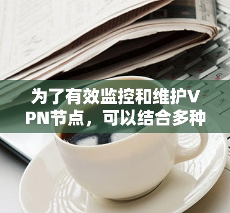 为了有效监控和维护VPN节点，可以结合多种工具和技术，形成一个全面的解决方案。以下是根据您的需求整理出的解决方案