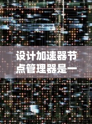 设计加速器节点管理器是一个复杂而多面手的任务，需要综合考虑监控、资源管理、性能优化、故障恢复等多个方面。以下是对该系统的详细设计总结
