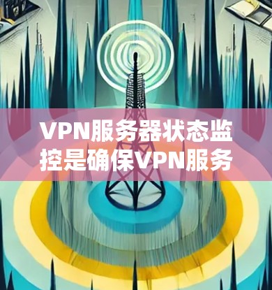VPN服务器状态监控是确保VPN服务正常运行和提供高可靠性服务的重要环节。以下是监控VPN服务器状态的主要方法和指标