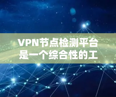 VPN节点检测平台是一个综合性的工具，用于监控、分析和管理VPN服务的节点，以确保网络安全、稳定和合规。以下是对该平台的详细分析和总结