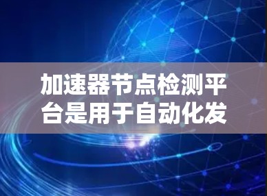 加速器节点检测平台是用于自动化发现、监控和管理网络中加速器节点的解决方案。以下是构建该平台的详细步骤