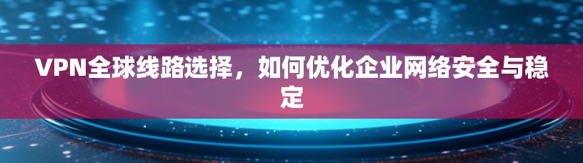 VPN全球线路选择，如何优化企业网络安全与稳定