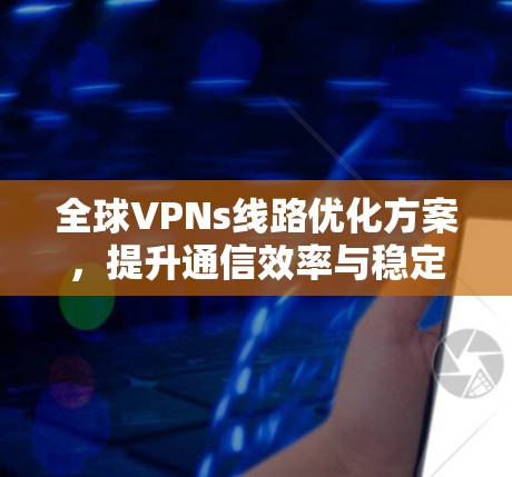 全球VPNs线路优化方案，提升通信效率与稳定性